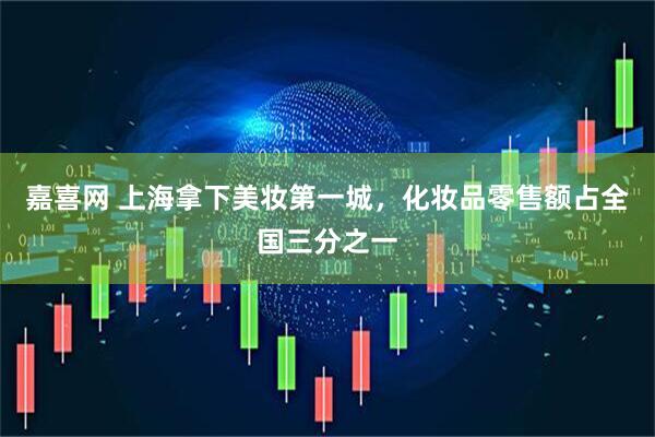 嘉喜网 上海拿下美妆第一城，化妆品零售额占全国三分之一