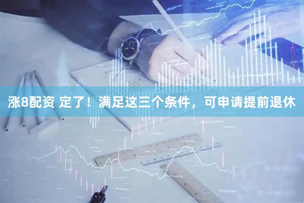 涨8配资 定了！满足这三个条件，可申请提前退休
