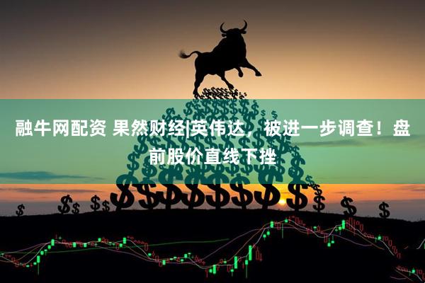 融牛网配资 果然财经|英伟达，被进一步调查！盘前股价直线下挫