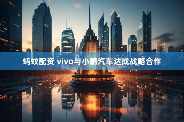 蚂蚊配资 vivo与小鹏汽车达成战略合作