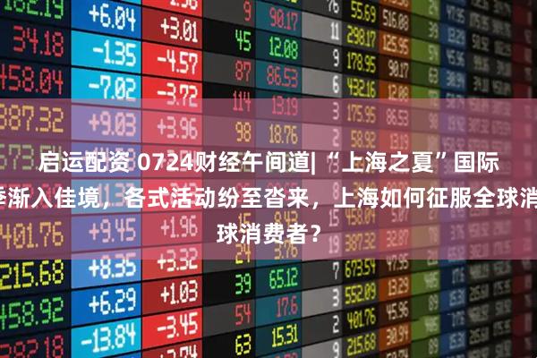 启运配资 0724财经午间道| “上海之夏”国际消费季渐入佳境，各式活动纷至沓来，上海如何征服全球消费者？