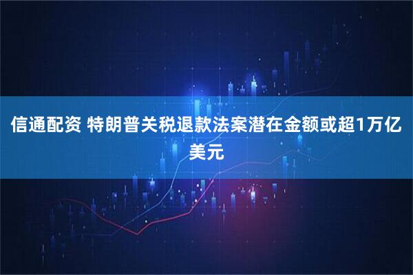 信通配资 特朗普关税退款法案潜在金额或超1万亿美元
