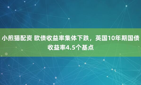 小煎猫配资 欧债收益率集体下跌，英国10年期国债收益率4.5个基点