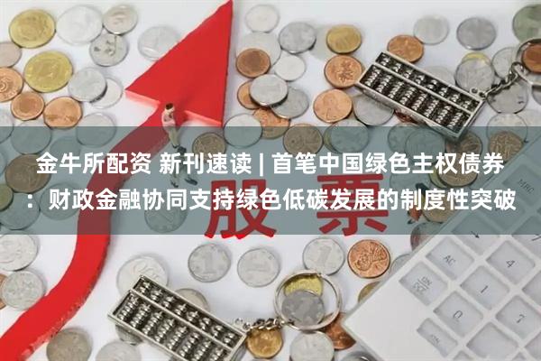 金牛所配资 新刊速读 | 首笔中国绿色主权债券:财政金融协同支持绿色低碳发展的制度性突破