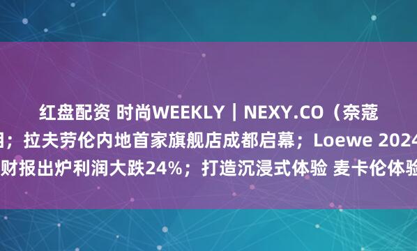 红盘配资 时尚WEEKLY｜NEXY.CO（奈蔻）巴黎时装周大秀亮相；拉夫劳伦内地首家旗舰店成都启幕；Loewe 2024 财报出炉利润大跌24%；打造沉浸式体验 麦卡伦体验空间登陆成都太古里