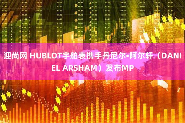 迎尚网 HUBLOT宇舶表携手丹尼尔•阿尔轩（DANIEL ARSHAM）发布MP