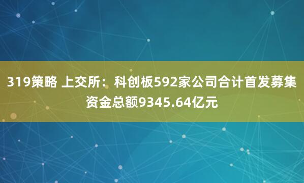 319策略 上交所：科创板592家公司合计首发募集资金总额9345.64亿元