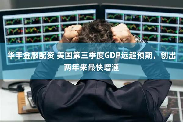 华丰金服配资 美国第三季度GDP远超预期，创出两年来最快增速