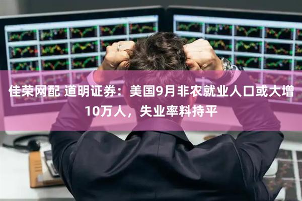佳荣网配 道明证券：美国9月非农就业人口或大增10万人，失业率料持平