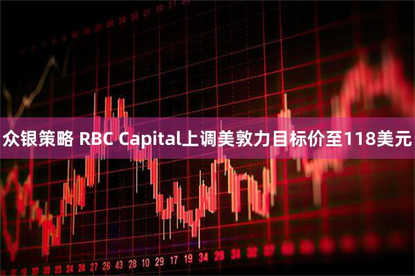 众银策略 RBC Capital上调美敦力目标价至118美元