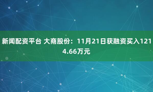 新闻配资平台 大商股份：11月21日获融资买入1214.66万元