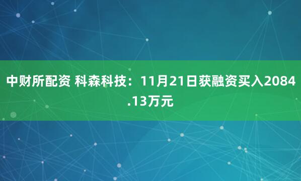 中财所配资 科森科技：11月21日获融资买入2084.13万元