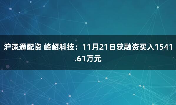 沪深通配资 峰岹科技：11月21日获融资买入1541.61万元