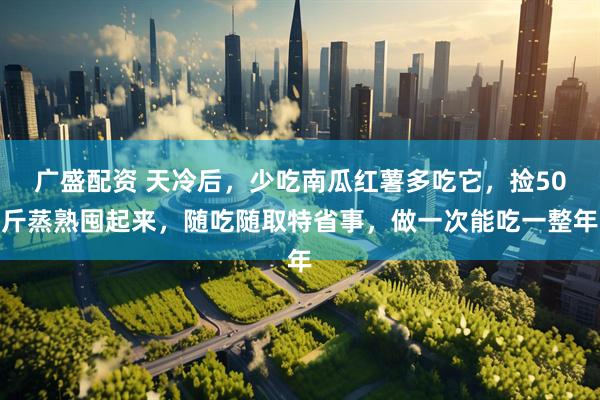 广盛配资 天冷后，少吃南瓜红薯多吃它，捡50斤蒸熟囤起来，随吃随取特省事，做一次能吃一整年