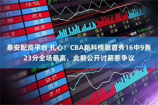 泰安配资平台 扎心!CBA新科榜眼首秀16中9轰23分全场最高,此前公开讨薪惹争议