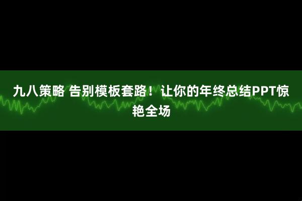 九八策略 告别模板套路！让你的年终总结PPT惊艳全场