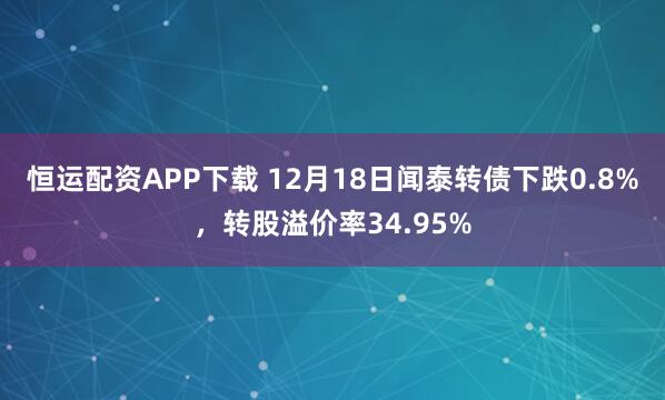 恒运配资APP下载 12月18日闻泰转债下跌0.8%，转股溢价率34.95%