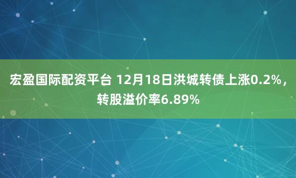 宏盈国际配资平台 12月18日洪城转债上涨0.2%，转股溢价率6.89%