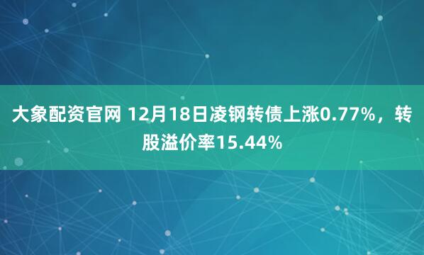 大象配资官网 12月18日凌钢转债上涨0.77%，转股溢价率15.44%