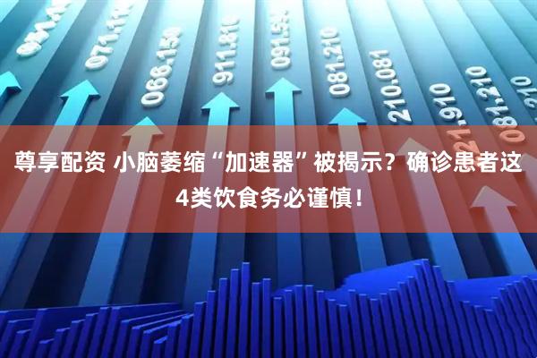 尊享配资 小脑萎缩“加速器”被揭示？确诊患者这4类饮食务必谨慎！