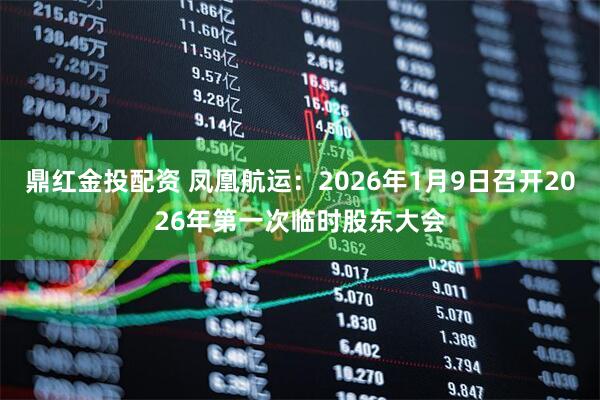 鼎红金投配资 凤凰航运：2026年1月9日召开2026年第一次临时股东大会