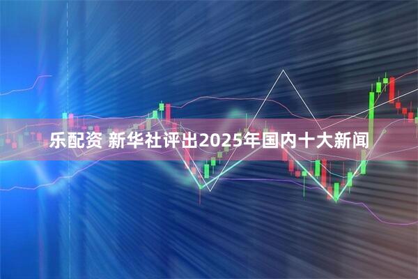 乐配资 新华社评出2025年国内十大新闻