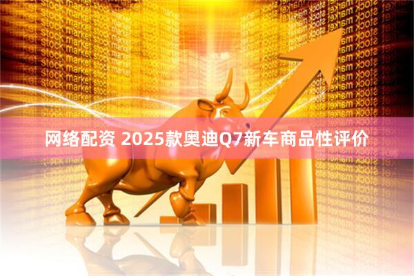 网络配资 2025款奥迪Q7新车商品性评价