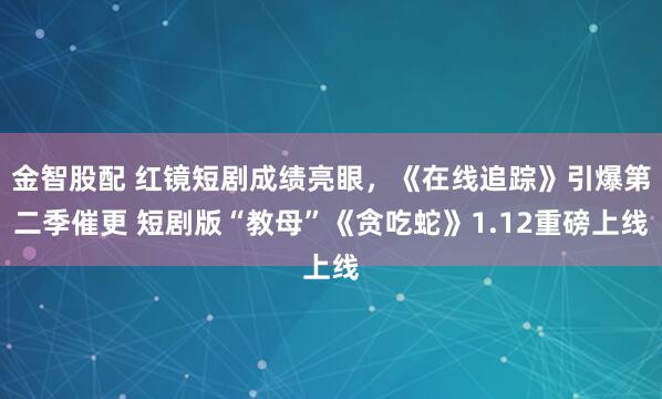 金智股配 红镜短剧成绩亮眼,《在线追踪》引爆第二季催更 短剧版“教母”《贪吃蛇》1.12重磅上线