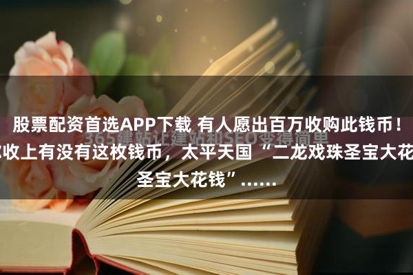 股票配资首选APP下载 有人愿出百万收购此钱币！快看看你收上有没有这枚钱币，太平天国 “二龙戏珠圣宝大花钱”......