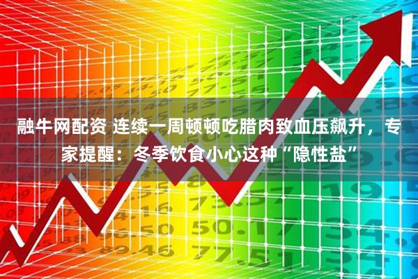 融牛网配资 连续一周顿顿吃腊肉致血压飙升，专家提醒：冬季饮食小心这种“隐性盐”