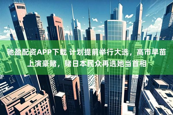 驰盈配资APP下载 计划提前举行大选，高市早苗上演豪赌，赌日本民众再选她当首相