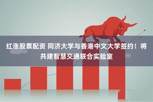 红涨股票配资 同济大学与香港中文大学签约！将共建智慧交通联合实验室