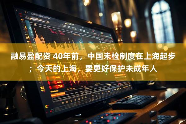 融易盈配资 40年前，中国未检制度在上海起步；今天的上海，要更好保护未成年人
