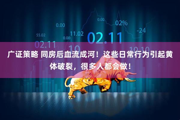 广证策略 同房后血流成河！这些日常行为引起黄体破裂，很多人都会做！