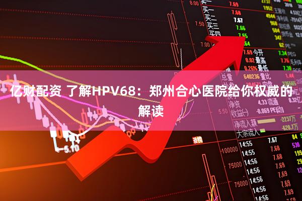 亿财配资 了解HPV68：郑州合心医院给你权威的解读