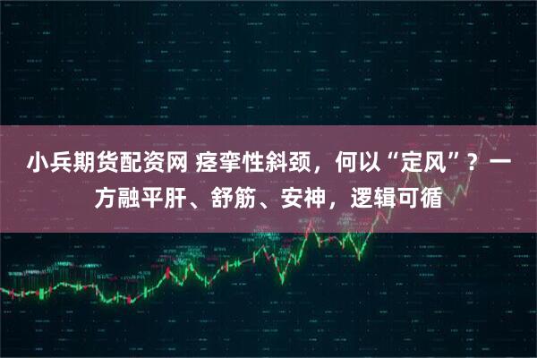 小兵期货配资网 痉挛性斜颈，何以“定风”？一方融平肝、舒筋、安神，逻辑可循